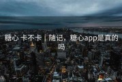 糖心 卡不卡｜随记，糖心app是真的吗