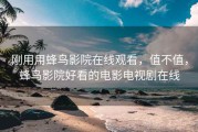 刚用用蜂鸟影院在线观看，值不值，蜂鸟影院好看的电影电视剧在线