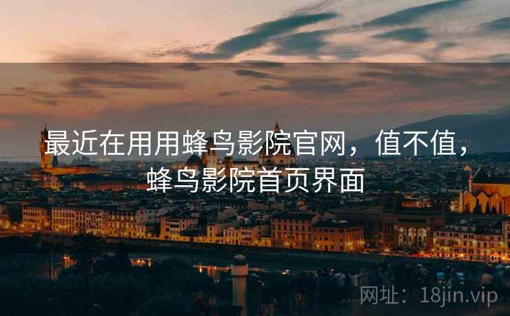 最近在用用蜂鸟影院官网，值不值，蜂鸟影院首页界面