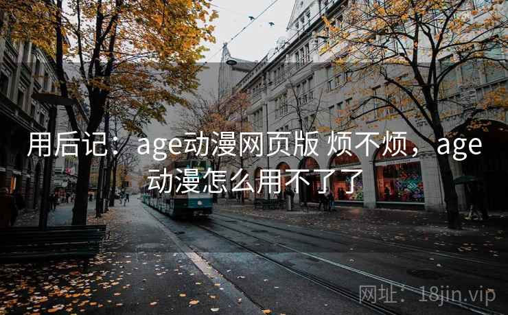 用后记：age动漫网页版 烦不烦，age动漫怎么用不了了