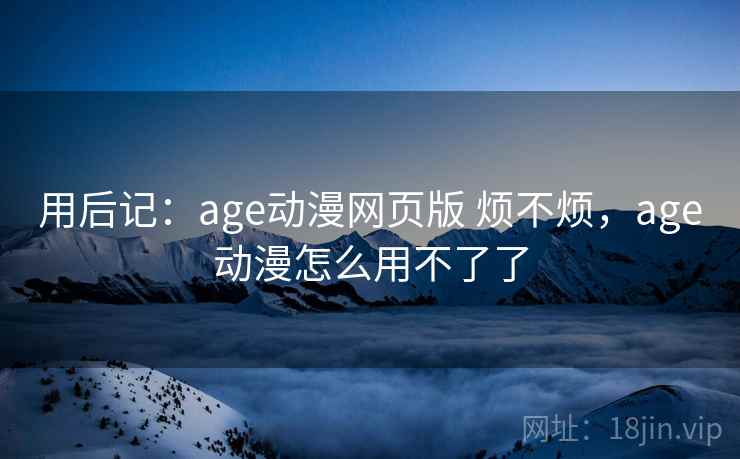 用后记：age动漫网页版 烦不烦，age动漫怎么用不了了