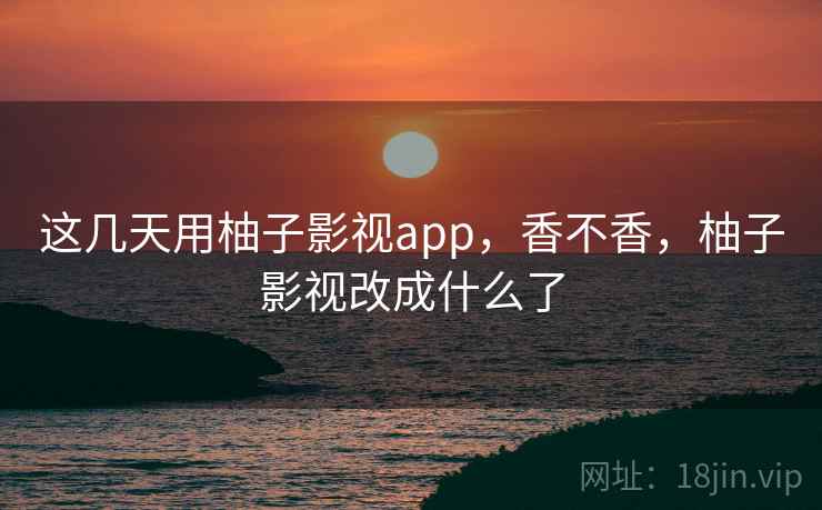 这几天用柚子影视app，香不香，柚子影视改成什么了