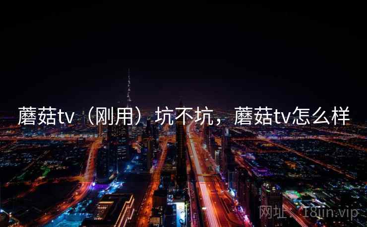 蘑菇tv（刚用）坑不坑，蘑菇tv怎么样