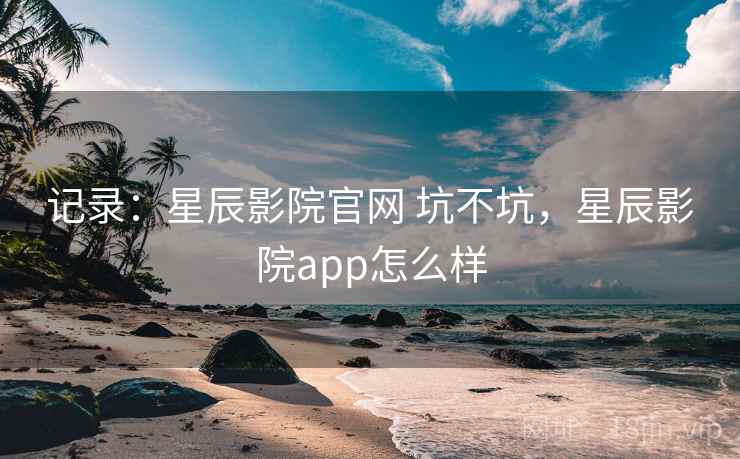 记录：星辰影院官网 坑不坑，星辰影院app怎么样
