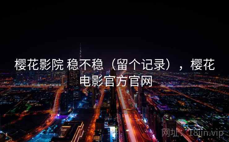 樱花影院 稳不稳（留个记录），樱花电影官方官网