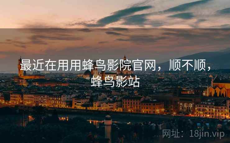 最近在用用蜂鸟影院官网，顺不顺，蜂鸟影站