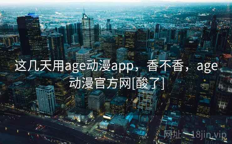 这几天用age动漫app，香不香，age动漫官方网[酸了]