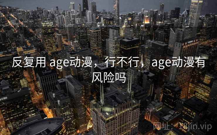 反复用 age动漫,行不行,age动漫有风险吗 反复用 age动漫,行不行,age动漫有风险吗