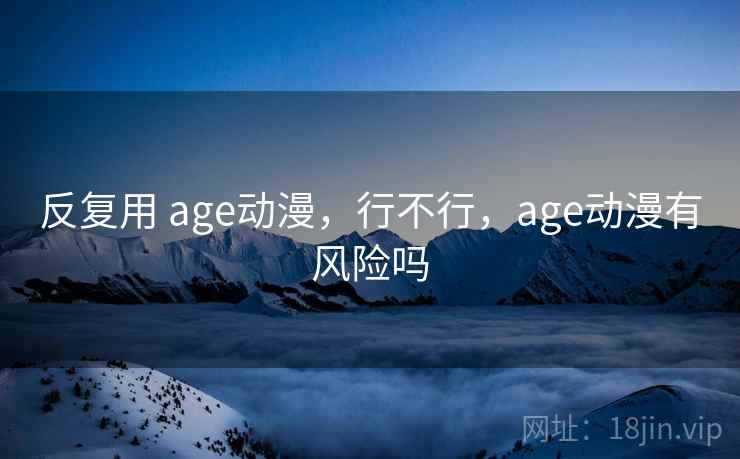 反复用 age动漫,行不行,age动漫有风险吗 反复用 age动漫,行不行,age动漫有风险吗