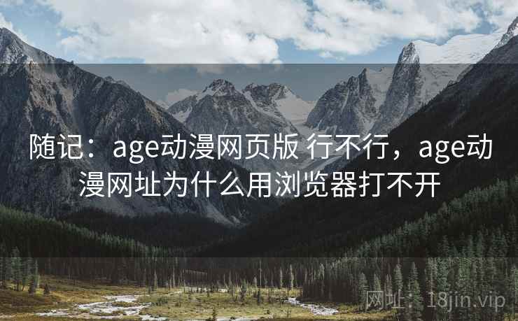 随记：age动漫网页版 行不行，age动漫网址为什么用浏览器打不开