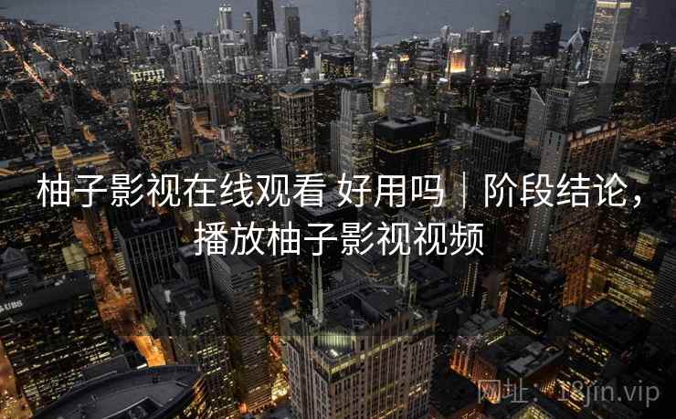 柚子影视在线观看 好用吗|阶段结论,播放柚子影视视频 柚子影视在线观看 好用吗|阶段结论,播放柚子影视视频