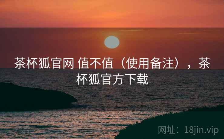 茶杯狐官网 值不值(使用备注),茶杯狐官方下载 茶杯狐官网 值不值(使用备注),茶杯狐官方下载