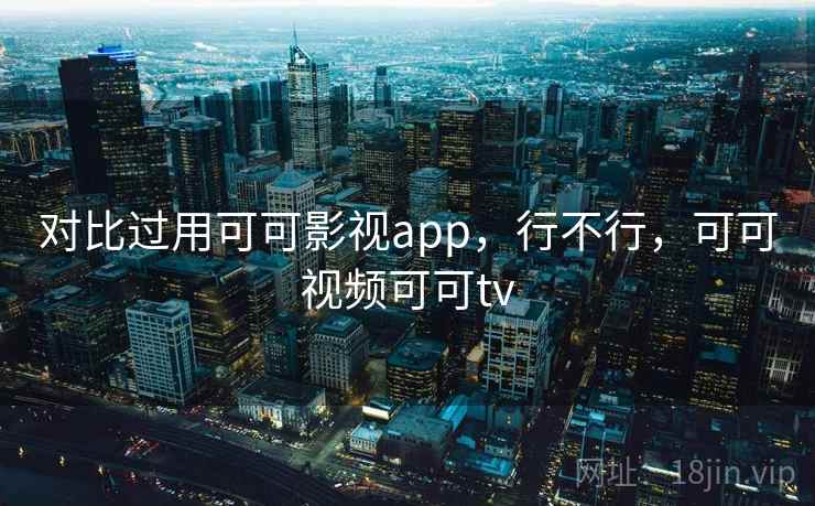 对比过用可可影视app，行不行，可可视频可可tv