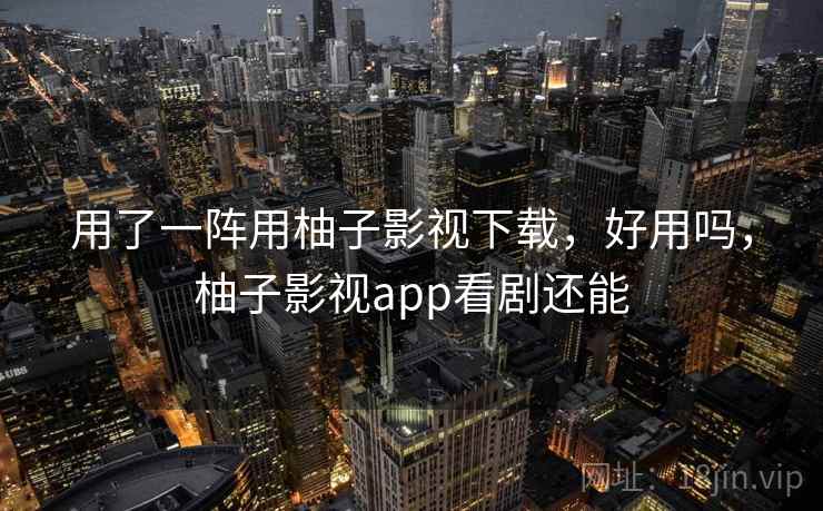 用了一阵用柚子影视下载，好用吗，柚子影视app看剧还能