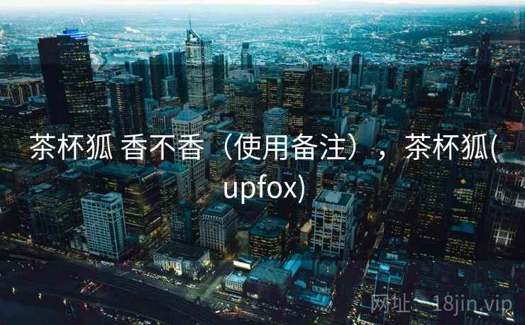 茶杯狐 香不香(使用备注),茶杯狐(upfox) 茶杯狐 香不香(使用备注),茶杯狐(upfox)