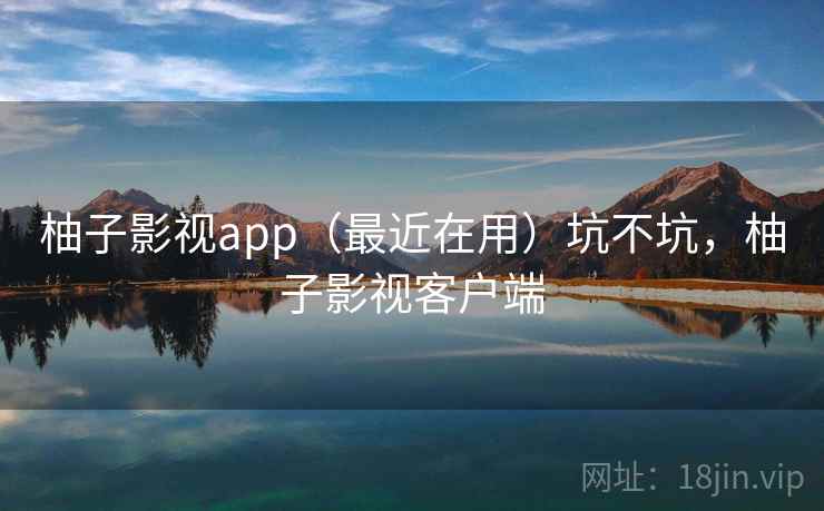 柚子影视app(最近在用)坑不坑,柚子影视客户端 柚子影视app(最近在用)坑不坑,柚子影视客户端
