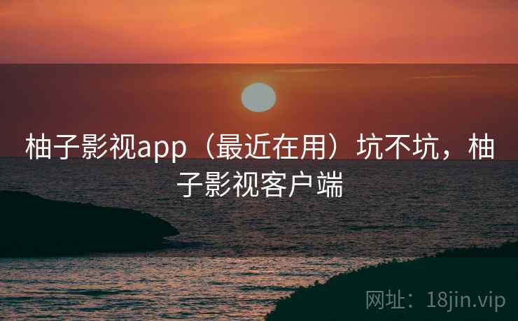 柚子影视app(最近在用)坑不坑,柚子影视客户端 柚子影视app(最近在用)坑不坑,柚子影视客户端