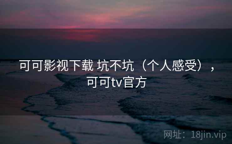 可可影视下载 坑不坑(个人感受),可可tv官方 可可影视下载 坑不坑(个人感受),可可tv官方