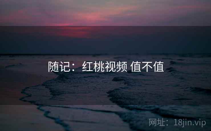 随记：红桃视频 值不值