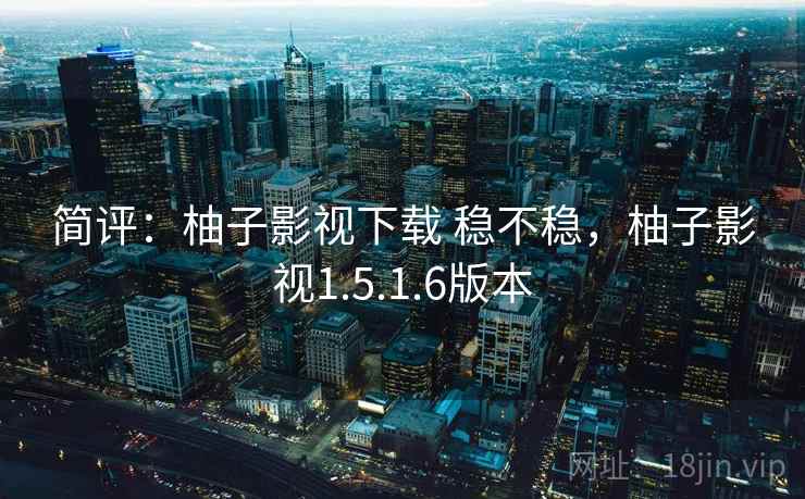 简评:柚子影视下载 稳不稳,柚子影视1.5.1.6版本 简评:柚子影视下载 稳不稳,柚子影视1.5.1.6版本