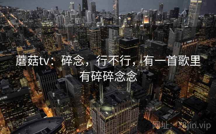 蘑菇tv：碎念，行不行，有一首歌里有碎碎念念