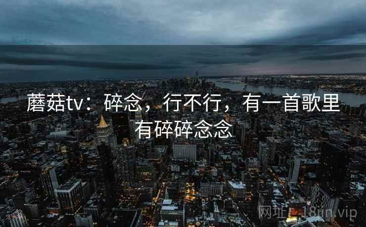 蘑菇tv：碎念，行不行，有一首歌里有碎碎念念