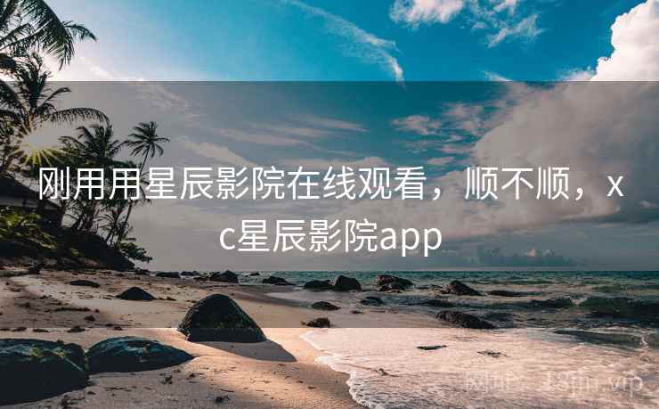 刚用用星辰影院在线观看，顺不顺，xc星辰影院app