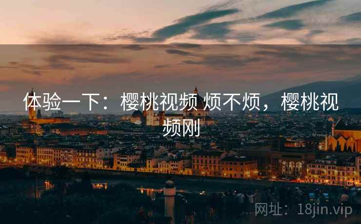 体验一下：樱桃视频 烦不烦，樱桃视频刚