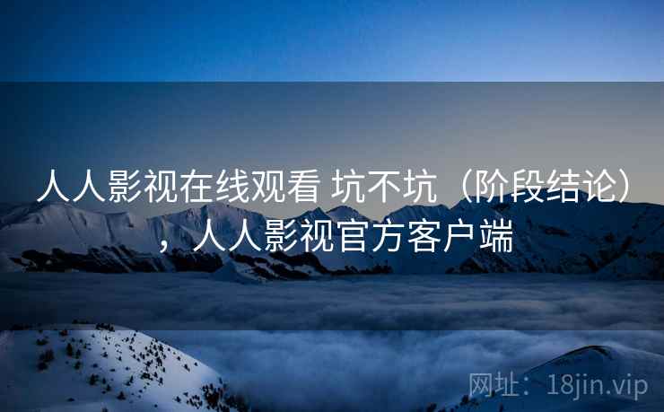 人人影视在线观看 坑不坑(阶段结论),人人影视官方客户端 人人影视在线观看 坑不坑(阶段结论),人人影视官方客户端