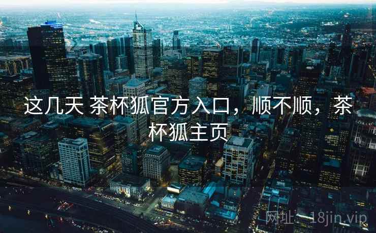 这几天 茶杯狐官方入口,顺不顺,茶杯狐主页 这几天 茶杯狐官方入口,顺不顺,茶杯狐主页