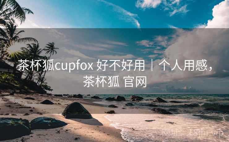 茶杯狐cupfox 好不好用｜个人用感，茶杯狐 官网
