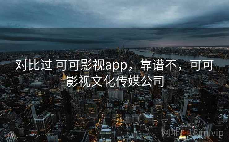 对比过 可可影视app，靠谱不，可可影视文化传媒公司