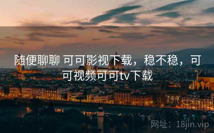 随便聊聊 可可影视下载,稳不稳,可可视频可可tv下载 随便聊聊 可可影视下载,稳不稳,可可视频可可tv下载