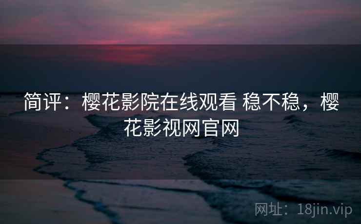 简评:樱花影院在线观看 稳不稳,樱花影视网官网 简评:樱花影院在线观看 稳不稳,樱花影视网官网