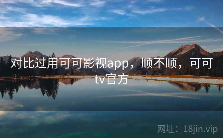 对比过用可可影视app，顺不顺，可可tv官方