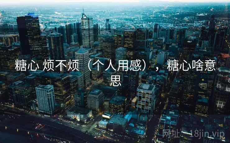 糖心 烦不烦(个人用感),糖心啥意思 糖心 烦不烦(个人用感),糖心啥意思