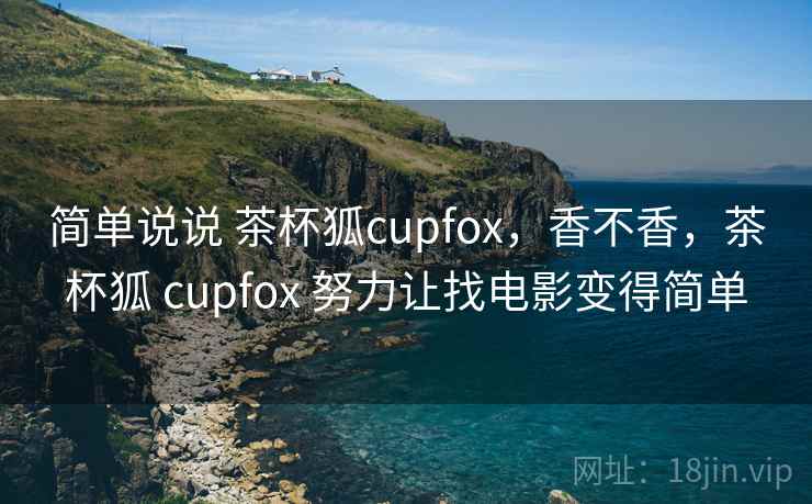 简单说说 茶杯狐cupfox,香不香,茶杯狐 cupfox 努力让找电影变得简单 简单说说 茶杯狐cupfox,香不香,茶杯狐 cupfox 努力让找电影变得简单