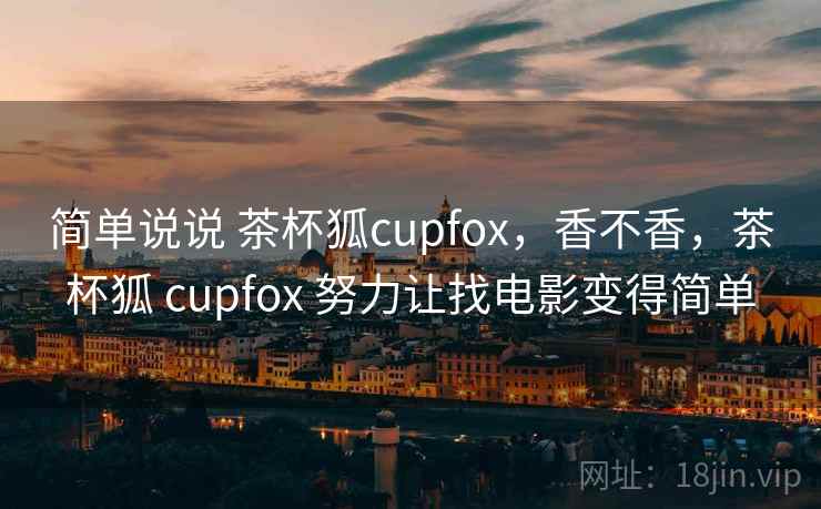 简单说说 茶杯狐cupfox,香不香,茶杯狐 cupfox 努力让找电影变得简单 简单说说 茶杯狐cupfox,香不香,茶杯狐 cupfox 努力让找电影变得简单