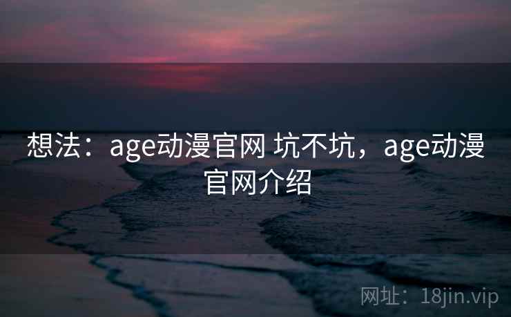 想法：age动漫官网 坑不坑，age动漫官网介绍