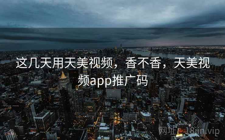 这几天用天美视频，香不香，天美视频app推广码