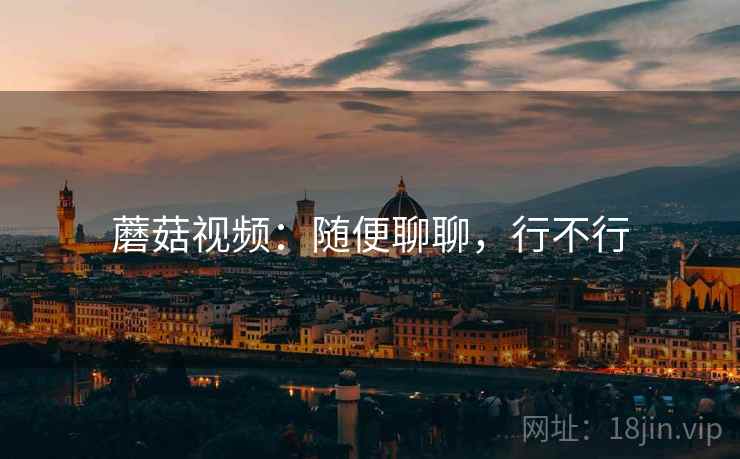 蘑菇视频:随便聊聊,行不行 蘑菇视频:随便聊聊,行不行