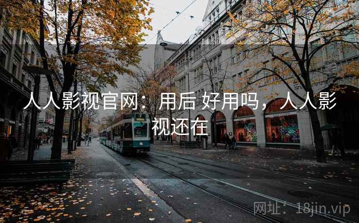 人人影视官网：用后 好用吗，人人影视还在