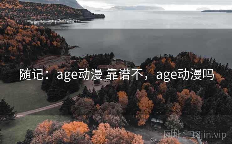 随记:age动漫 靠谱不,age动漫吗 随记:age动漫 靠谱不,age动漫吗