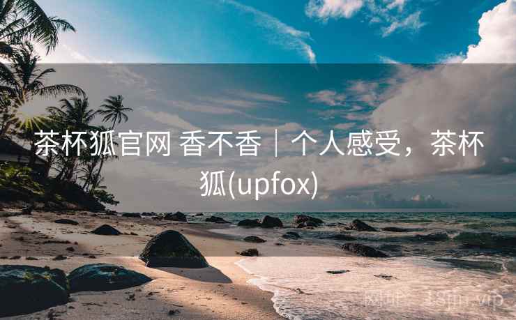 茶杯狐官网 香不香|个人感受,茶杯狐(upfox) 茶杯狐官网 香不香|个人感受,茶杯狐(upfox)