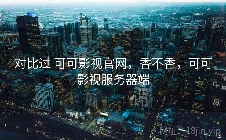 对比过 可可影视官网,香不香,可可影视服务器端 对比过 可可影视官网,香不香,可可影视服务器端