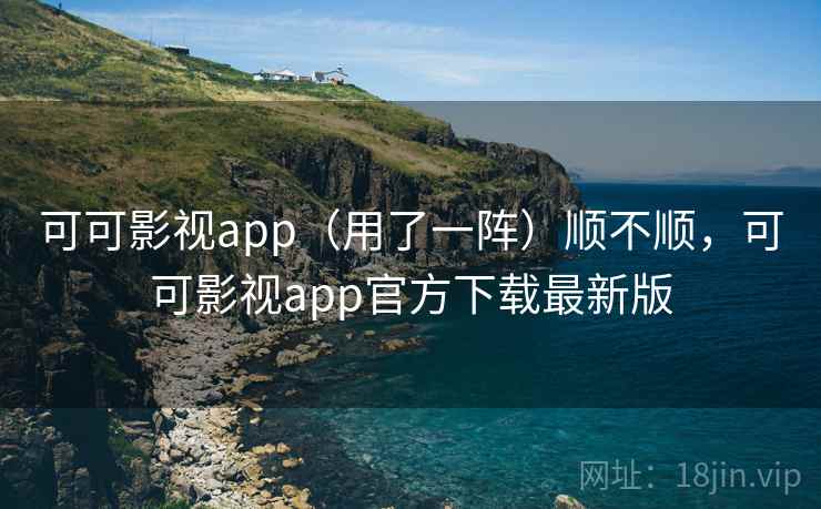 可可影视app（用了一阵）顺不顺，可可影视app官方下载最新版