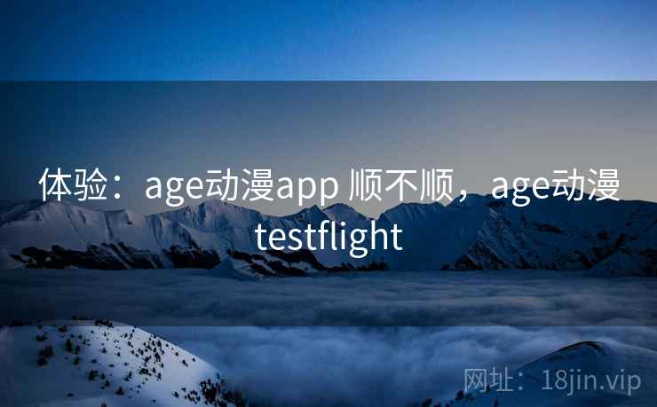 体验：age动漫app 顺不顺，age动漫testflight