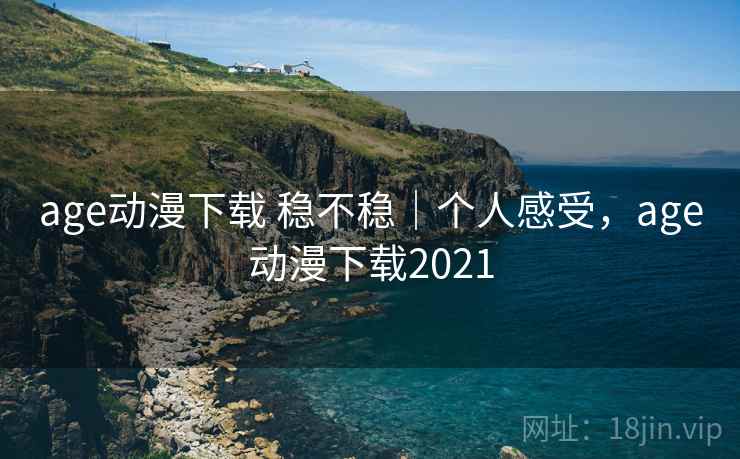 age动漫下载 稳不稳｜个人感受，age动漫下载2021