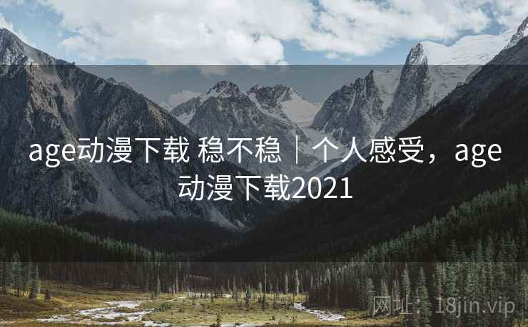 age动漫下载 稳不稳｜个人感受，age动漫下载2021