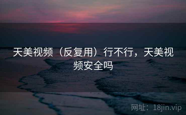天美视频（反复用）行不行，天美视频安全吗